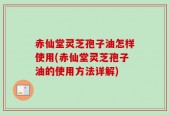 赤仙堂灵芝孢子油怎样使用(赤仙堂灵芝孢子油的使用方法详解)