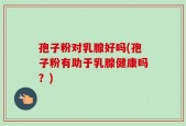 孢子粉对乳腺好吗(孢子粉有助于乳腺健康吗？)