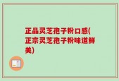 正品灵芝孢子粉口感(正宗灵芝孢子粉味道鲜美)