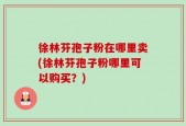 徐林芬孢子粉在哪里卖(徐林芬孢子粉哪里可以购买？)