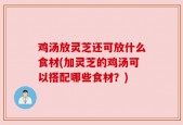 鸡汤放灵芝还可放什么食材(加灵芝的鸡汤可以搭配哪些食材？)