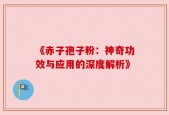 《赤子孢子粉：神奇功效与应用的深度解析》