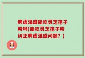 脾虚湿盛能吃灵芝孢子粉吗(能吃灵芝孢子粉纠正脾虚湿盛问题？)