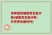 农神堂的破壁灵芝孢子粉(破壁灵芝孢子粉：打开养生新时代)