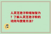 人灵芝孢子粉增加智力？了解人灵芝孢子粉的功效与使用方法？