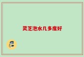 灵芝泡水几多度好