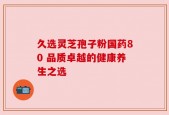 久选灵芝孢子粉国药80 品质卓越的健康养生之选