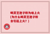喝灵芝孢子粉为啥上火(为什么喝灵芝孢子粉会引起上火？)