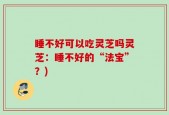 睡不好可以吃灵芝吗灵芝：睡不好的“法宝”？)