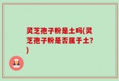灵芝孢子粉是土吗(灵芝孢子粉是否属于土？)