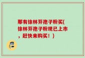 那有徐林芬孢子粉买(徐林芬孢子粉现已上市，赶快来购买！)