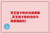 灵芝孢子粉的功保质期_灵芝孢子粉的功效与保质期解析)