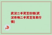 武汉二手灵芝价格(武汉市场二手灵芝交易行情)