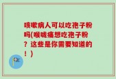 咳嗽病人可以吃孢子粉吗(喉咙痛想吃孢子粉？这些是你需要知道的！)