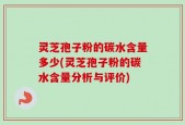 灵芝孢子粉的碳水含量多少(灵芝孢子粉的碳水含量分析与评价)