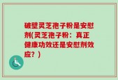 破壁灵芝孢子粉是安慰剂(灵芝孢子粉：真正健康功效还是安慰剂效应？)
