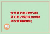贵州灵芝孢子粉作用(灵芝孢子粉在身体保健中扮演重要角色)