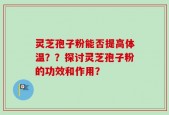 灵芝孢子粉能否提高体温？？探讨灵芝孢子粉的功效和作用？