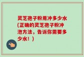 灵芝孢子粉用冲多少水(正确的灵芝孢子粉冲泡方法，告诉你需要多少水！)