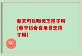 春天可以喝灵芝孢子粉(春季适合食用灵芝孢子粉)
