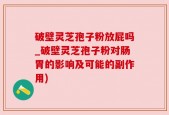 破壁灵芝孢子粉放屁吗_破壁灵芝孢子粉对肠胃的影响及可能的副作用)