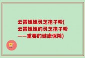 云霞姐姐灵芝孢子粉(云霞姐姐的灵芝孢子粉——重要的健康保障)