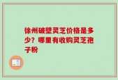 徐州破壁灵芝价格是多少？哪里有收购灵芝孢子粉