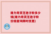 隆力奇灵芝孢子粉多少钱(隆力奇灵芝孢子粉价格查询限时优惠)