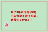 吃了3年灵芝孢子粉(三年食灵芝孢子粉后，她发生了什么？)
