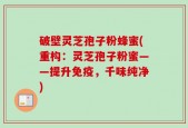 破壁灵芝孢子粉蜂蜜(重构：灵芝孢子粉蜜——提升免疫，千味纯净)