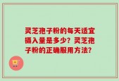 灵芝孢子粉的每天适宜摄入量是多少？灵芝孢子粉的正确服用方法？