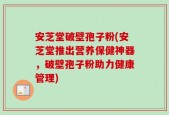 安芝堂破壁孢子粉(安芝堂推出营养保健神器，破壁孢子粉助力健康管理)