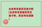 北京养生堂灵芝孢子粉(北京养生堂推荐灵芝孢子粉，助您养生保健)