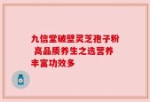 九信堂破壁灵芝孢子粉 高品质养生之选营养丰富功效多