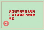 灵芝孢子粉有什么地方？灵芝破壁孢子粉哪里有卖