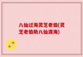 八仙过海灵芝老伯(灵芝老伯助八仙渡海)