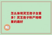 怎么体现灵芝孢子含量多？灵芝孢子粉产地哪里的最好