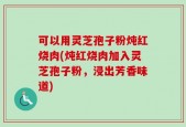 可以用灵芝孢子粉炖红烧肉(炖红烧肉加入灵芝孢子粉，浸出芳香味道)