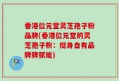 香港位元堂灵芝孢子粉品牌(香港位元堂的灵芝孢子粉：挺身自有品牌牌赋能)