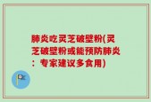 肺炎吃灵芝破壁粉(灵芝破壁粉或能预防肺炎：专家建议多食用)