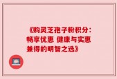 《购灵芝孢子粉积分：畅享优惠 健康与实惠兼得的明智之选》