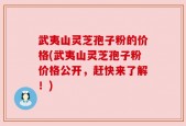 武夷山灵芝孢子粉的价格(武夷山灵芝孢子粉价格公开，赶快来了解！)