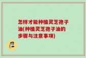 怎样才能种植灵芝孢子油(种植灵芝孢子油的步骤与注意事项)