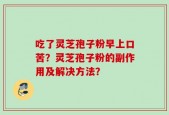 吃了灵芝孢子粉早上口苦？灵芝孢子粉的副作用及解决方法？