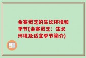 金寨灵芝的生长环境和季节(金寨灵芝：生长环境及适宜季节简介)