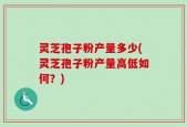 灵芝孢子粉产量多少(灵芝孢子粉产量高低如何？)