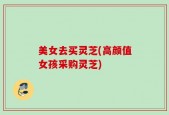 美女去买灵芝(高颜值女孩采购灵芝)
