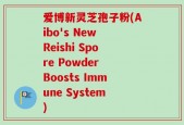 爱博新灵芝孢子粉(Aibo's New Reishi Spore Powder Boosts Immune System)