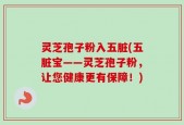 灵芝孢子粉入五脏(五脏宝——灵芝孢子粉，让您健康更有保障！)