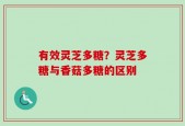 有效灵芝多糖？灵芝多糖与香菇多糖的区别